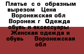 Платье  с о -образным вырезом › Цена ­ 500 - Воронежская обл., Воронеж г. Одежда, обувь и аксессуары » Женская одежда и обувь   . Воронежская обл.